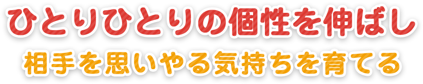 ひとりひとりの個性を伸ばし相手を思いやる気持ちを育てる。